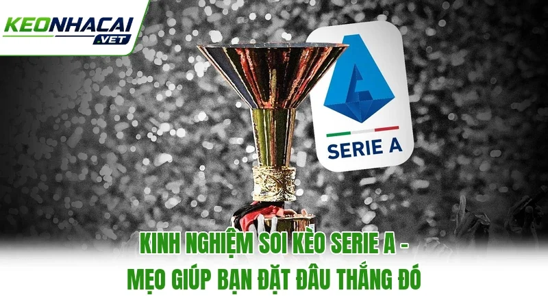Kinh Nghiệm Soi Kèo Serie A - Mẹo Giúp Bạn Đặt Đâu Thắng Đó